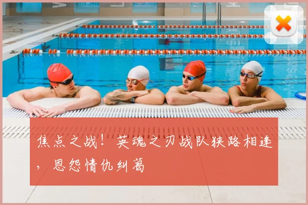 焦点之战!英魂之刃战队狭路相逢,恩怨情仇纠葛