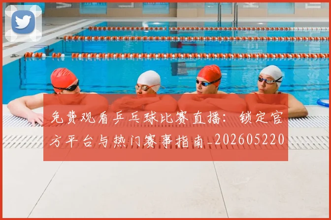免费观看乒乓球比赛直播：锁定官方平台与热门赛事指南_20260522080141