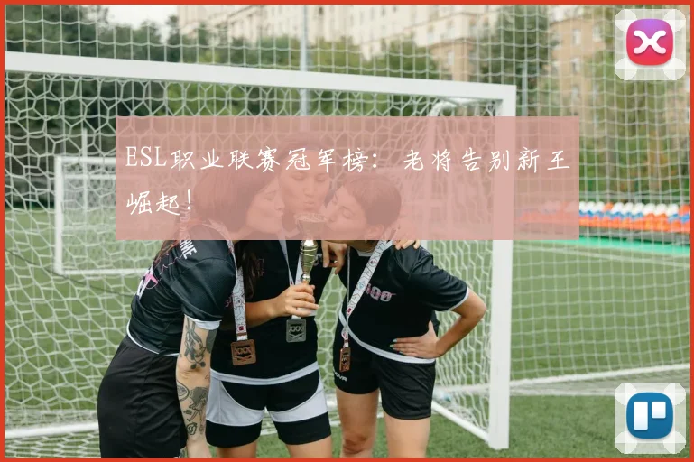 ESL职业联赛冠军榜:老将告别新王崛起!