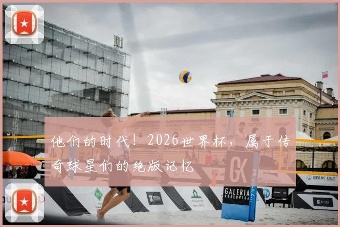 他们的时代!2026世界杯,属于传奇球星们的绝版记忆