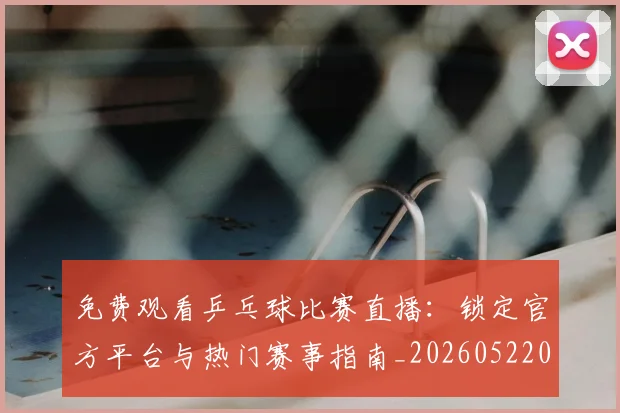 免费观看乒乓球比赛直播：锁定官方平台与热门赛事指南_20260522080141