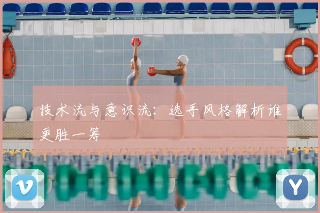 技术流与意识流：选手风格解析谁更胜一筹