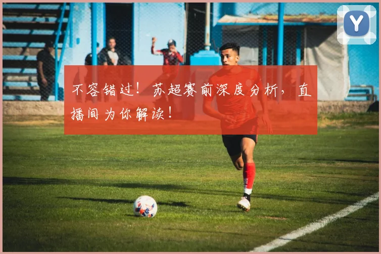 不容错过!苏超赛前深度分析,直播间为你解读!